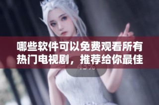 哪些软件可以免费观看所有热门电视剧，推荐给你最佳选择