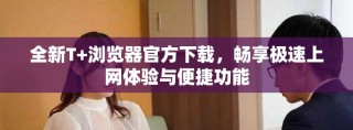 全新T+浏览器官方下载，畅享极速上网体验与便捷功能