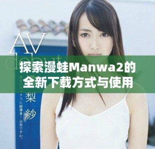 探索漫蛙Manwa2的全新下载方式与使用技巧分享