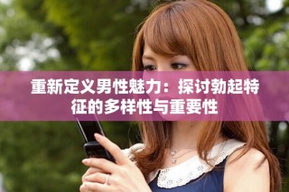重新定义男性魅力：探讨勃起特征的多样性与重要性