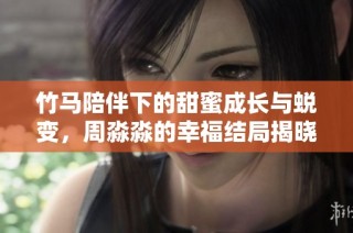 竹马陪伴下的甜蜜成长与蜕变，周淼淼的幸福结局揭晓