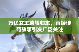 万亿女王荣耀归来，再续传奇故事引发广泛关注