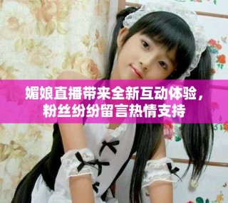 媚娘直播带来全新互动体验，粉丝纷纷留言热情支持