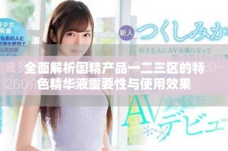 全面解析国精产品一二三区的特色精华液重要性与使用效果