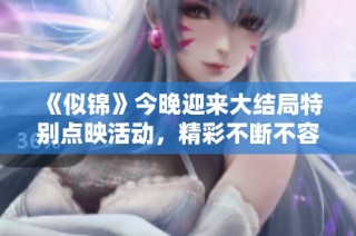 《似锦》今晚迎来大结局特别点映活动，精彩不断不容错过！