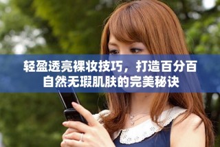 轻盈透亮裸妆技巧，打造百分百自然无瑕肌肤的完美秘诀