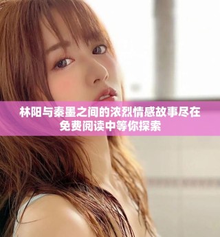 林阳与秦墨之间的浓烈情感故事尽在免费阅读中等你探索
