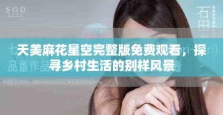 天美麻花星空完整版免费观看，探寻乡村生活的别样风景