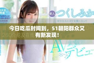 今日吃瓜时间到，51朝阳群众又有新发现！