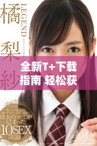 全新T+下载指南 轻松获取最新版本与使用技巧