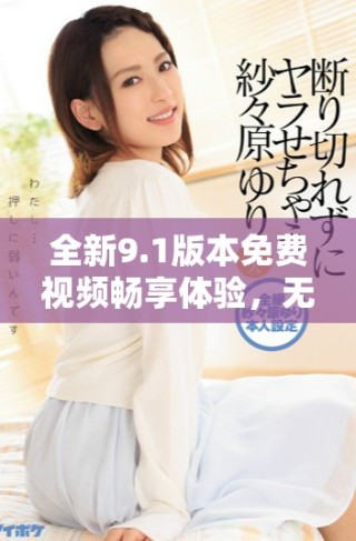 全新9.1版本免费视频畅享体验，无需付费立即下载试用