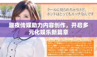 趣夜传媒助力内容创作，开启多元化娱乐新篇章