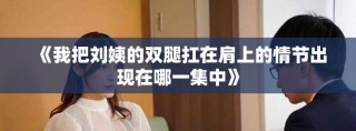 《我把刘姨的双腿扛在肩上的情节出现在哪一集中》