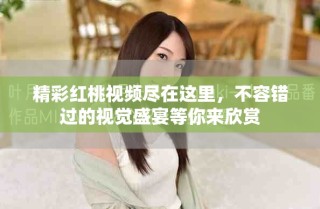 精彩红桃视频尽在这里，不容错过的视觉盛宴等你来欣赏