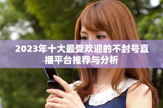 2023年十大最受欢迎的不封号直播平台推荐与分析