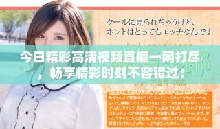 今日精彩高清视频直播一网打尽，畅享精彩时刻不容错过！