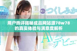 用户热评揭秘成品网站源78w78的真实体验与满意度解析