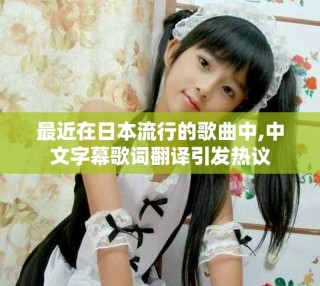 最近在日本流行的歌曲中,中文字幕歌词翻译引发热议