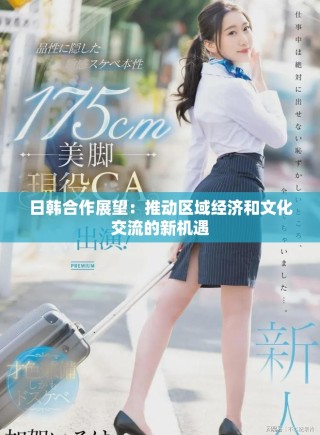 日韩合作展望：推动区域经济和文化交流的新机遇