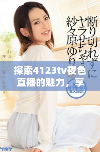 探索4123tv夜色直播的魅力，享受无与伦比的夜间娱乐体验