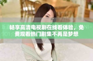 畅享高清电视剧在线看体验，免费观看热门剧集不再是梦想