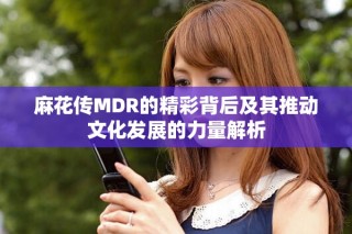 麻花传MDR的精彩背后及其推动文化发展的力量解析