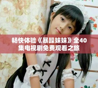 畅快体验《暴躁妹妹》全40集电视剧免费观看之旅