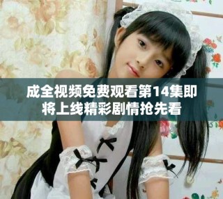 成全视频免费观看第14集即将上线精彩剧情抢先看