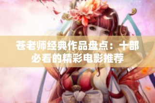 苍老师经典作品盘点：十部必看的精彩电影推荐