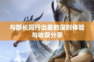 与部长同行出差的深刻体验与收获分享