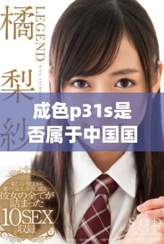 成色p31s是否属于中国国家级优质产品解析与探讨
