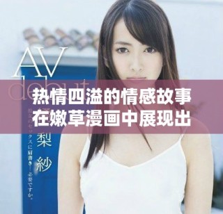 热情四溢的情感故事在嫩草漫画中展现出令人心动的奇妙旅程