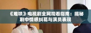 《难哄》电视剧全网观看指南：揭秘剧中情感纠葛与演员表现