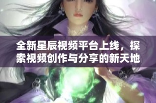 全新星辰视频平台上线，探索视频创作与分享的新天地