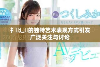 扌喿辶畐的独特艺术表现方式引发广泛关注与讨论