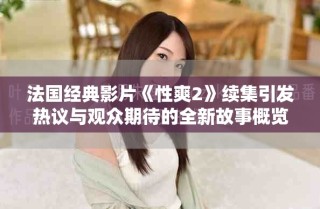 法国经典影片《性爽2》续集引发热议与观众期待的全新故事概览