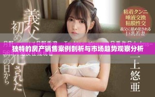 独特的房产销售案例剖析与市场趋势观察分析