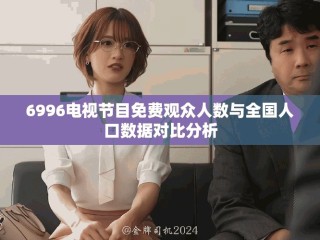 6996电视节目免费观众人数与全国人口数据对比分析