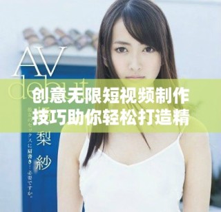 创意无限短视频制作技巧助你轻松打造精彩成品视频