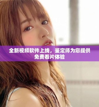 全新视频软件上线，鉴定师为您提供免费看片体验