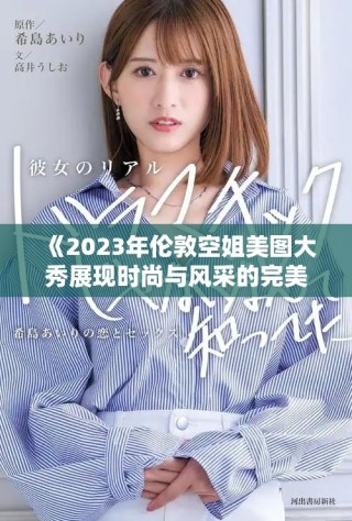 《2023年伦敦空姐美图大秀展现时尚与风采的完美结合》