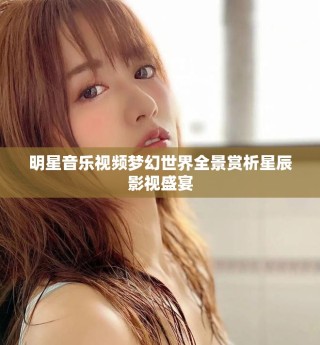 明星音乐视频梦幻世界全景赏析星辰影视盛宴