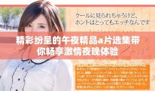 精彩纷呈的午夜精品a片选集带你畅享激情夜晚体验