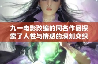 九一电影改编的同名作品探索了人性与情感的深刻交织