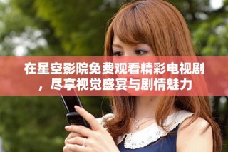 在星空影院免费观看精彩电视剧，尽享视觉盛宴与剧情魅力