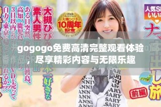 gogogo免费高清完整观看体验，尽享精彩内容与无限乐趣