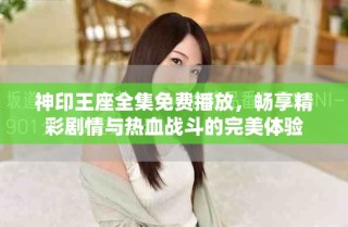 神印王座全集免费播放，畅享精彩剧情与热血战斗的完美体验