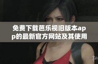 免费下载芭乐视旧版本app的最新官方网站及其使用指南