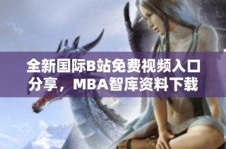 全新国际B站免费视频入口分享，MBA智库资料下载攻略一览