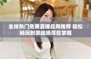 全球热门免费直播应用推荐 轻松畅玩刺激战场尽在掌握